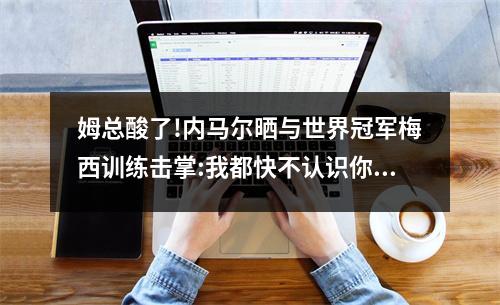 姆总酸了!内马尔晒与世界冠军梅西训练击掌:我都快不认识你了