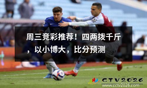 周三竞彩推荐！四两拨千斤，以小博大，比分预测