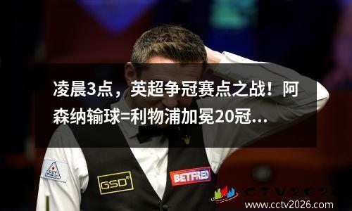 凌晨3点，英超争冠赛点之战！阿森纳输球=利物浦加冕20冠王