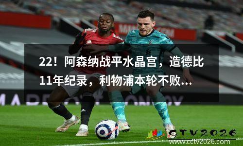 22！阿森纳战平水晶宫，造德比11年纪录，利物浦本轮不败夺冠！