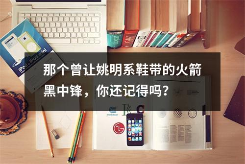 那个曾让姚明系鞋带的火箭黑中锋，你还记得吗？