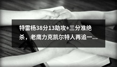 特雷杨38分13助攻+三分准绝杀，老鹰力克凯尔特人再追一局