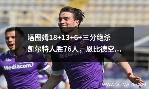 塔图姆18+13+6+三分绝杀凯尔特人胜76人，恩比德空砍41+12