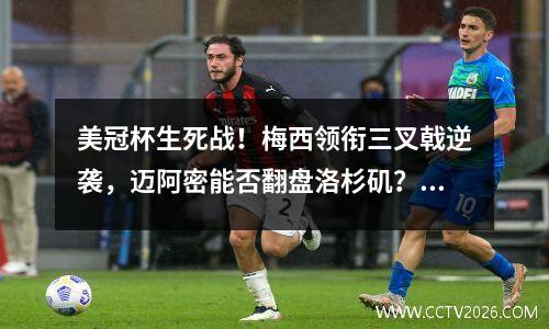 美冠杯生死战！梅西领衔三叉戟逆袭，迈阿密能否翻盘洛杉矶？