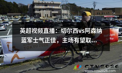 英超视频直播：切尔西vs阿森纳 蓝军士气正佳，主场有望取胜