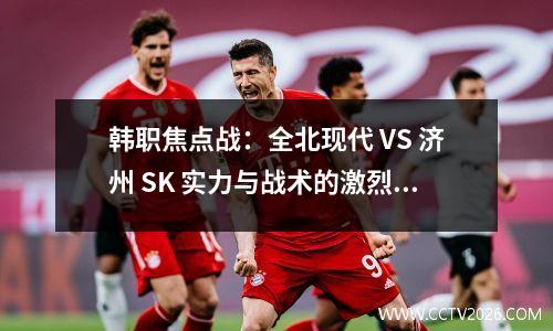 韩职焦点战：全北现代 VS 济州 SK 实力与战术的激烈碰撞​