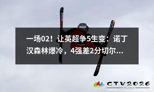 一场02！让英超争5生变：诺丁汉森林爆冷，4强差2分切尔西或掉队