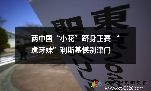 两中国“小花”跻身正赛 “虎牙妹”利斯基憾别津门