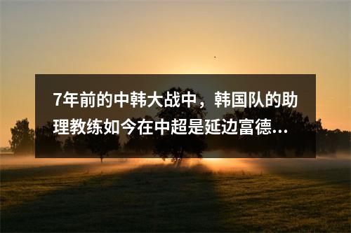 7年前的中韩大战中，韩国队的助理教练如今在中超是延边富德主帅