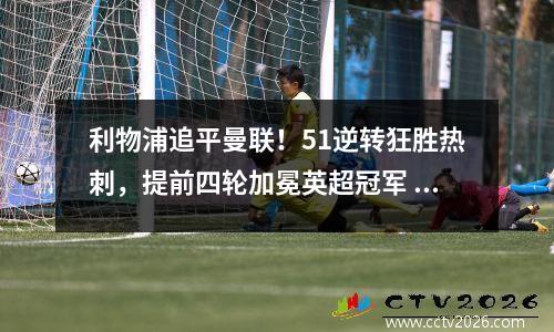 利物浦追平曼联！51逆转狂胜热刺，提前四轮加冕英超冠军