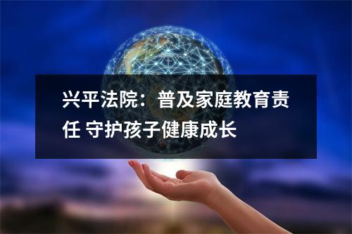 兴平法院：普及家庭教育责任 守护孩子健康成长