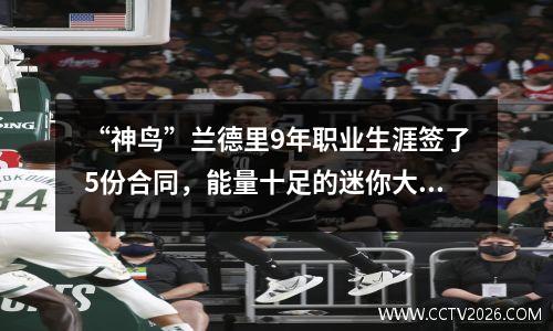 “神鸟”兰德里9年职业生涯签了5份合同，能量十足的迷你大前锋