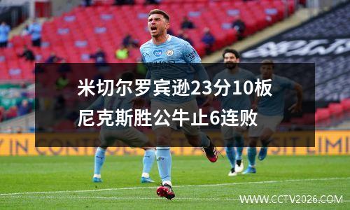 米切尔罗宾逊23分10板尼克斯胜公牛止6连败