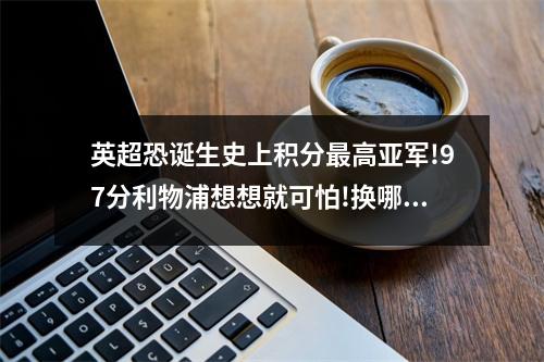 英超恐诞生史上积分最高亚军!97分利物浦想想就可怕!换哪年都夺冠