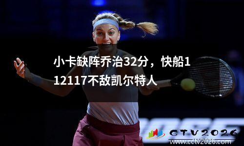 小卡缺阵乔治32分，快船112117不敌凯尔特人