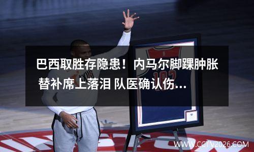 巴西取胜存隐患！内马尔脚踝肿胀 替补席上落泪 队医确认伤势