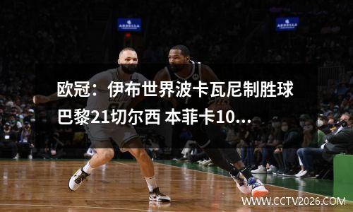 欧冠：伊布世界波卡瓦尼制胜球 巴黎21切尔西 本菲卡10