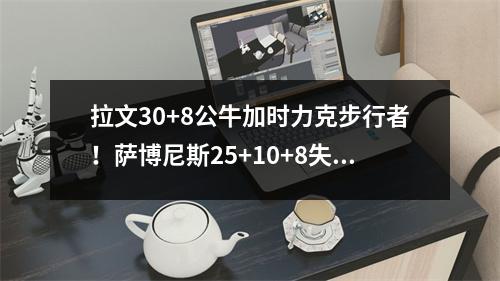 拉文30+8公牛加时力克步行者！萨博尼斯25+10+8失误