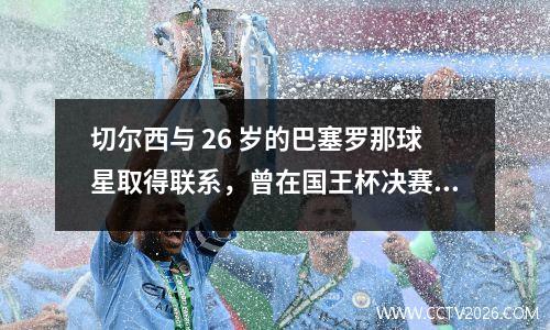 切尔西与 26 岁的巴塞罗那球星取得联系，曾在国王杯决赛中发挥出色