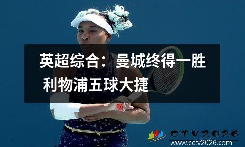 英超综合：曼城终得一胜 利物浦五球大捷