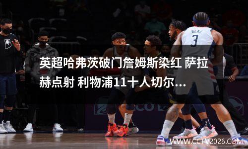 英超哈弗茨破门詹姆斯染红 萨拉赫点射 利物浦11十人切尔西