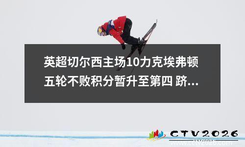 英超切尔西主场10力克埃弗顿 五轮不败积分暂升至第四 跻身欧冠区