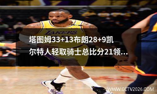 塔图姆33+13布朗28+9凯尔特人轻取骑士总比分21领先！