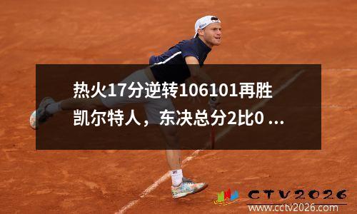 热火17分逆转106101再胜凯尔特人，东决总分2比0