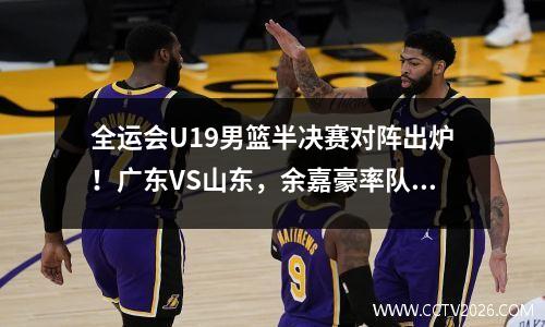 全运会U19男篮半决赛对阵出炉！广东VS山东，余嘉豪率队迎江苏
