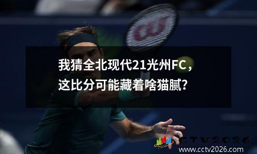我猜全北现代21光州FC，这比分可能藏着啥猫腻？