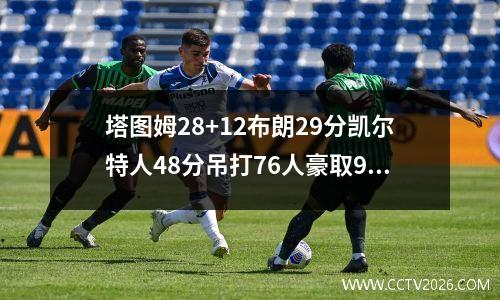 塔图姆28+12布朗29分凯尔特人48分吊打76人豪取9连胜