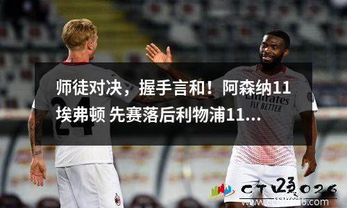 师徒对决，握手言和！阿森纳11埃弗顿 先赛落后利物浦11分