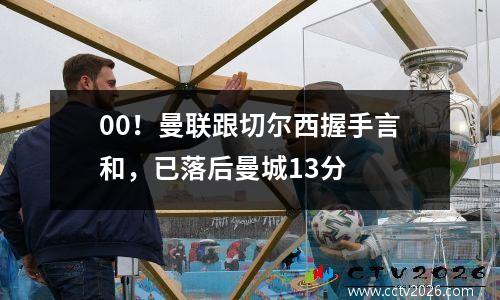 00！曼联跟切尔西握手言和，已落后曼城13分