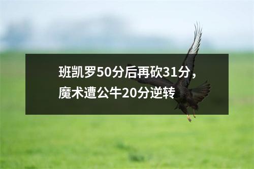 班凯罗50分后再砍31分，魔术遭公牛20分逆转