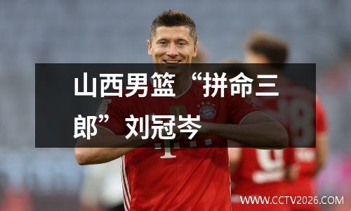 山西男篮“拼命三郎”刘冠岑