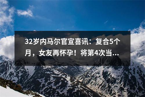 32岁内马尔官宣喜讯：复合5个月，女友再怀孕！将第4次当爹