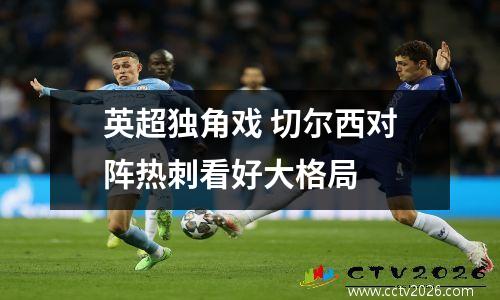 英超独角戏 切尔西对阵热刺看好大格局