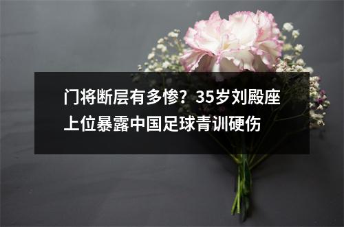门将断层有多惨？35岁刘殿座上位暴露中国足球青训硬伤