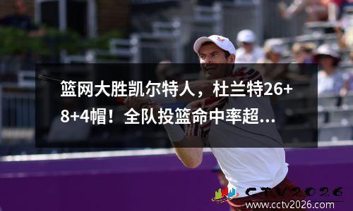 篮网大胜凯尔特人，杜兰特26+8+4帽！全队投篮命中率超180