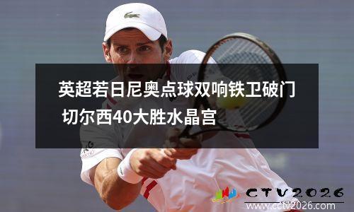 英超若日尼奥点球双响铁卫破门 切尔西40大胜水晶宫