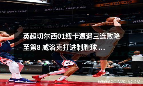 英超切尔西01纽卡遭遇三连败降至第8 威洛克打进制胜球