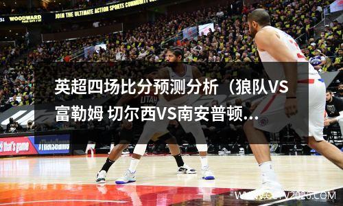 英超四场比分预测分析（狼队VS富勒姆 切尔西VS南安普顿）