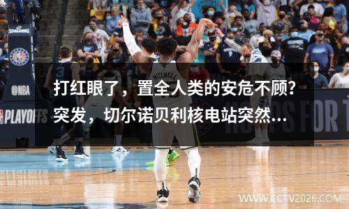 打红眼了，置全人类的安危不顾？突发，切尔诺贝利核电站突然断电