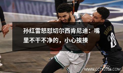 孙红雷怒怼切尔西肯尼迪：嘴里不干不净的，小心挨揍