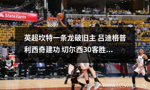 英超坎特一条龙破旧主 吕迪格普利西奇建功 切尔西30客胜莱斯特城