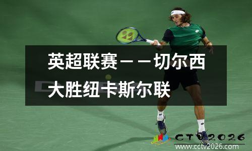 英超联赛－－切尔西大胜纽卡斯尔联