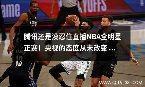 腾讯还是没忍住直播NBA全明星正赛！央视的态度从未改变