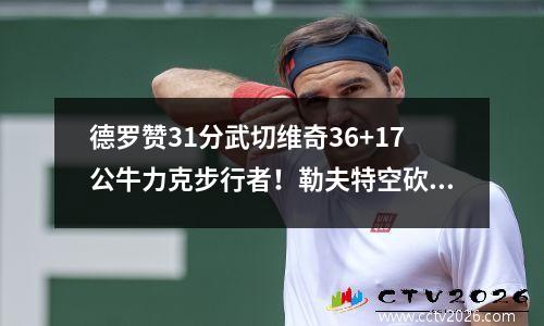 德罗赞31分武切维奇36+17公牛力克步行者！勒夫特空砍42分