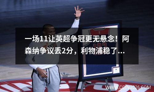 一场11让英超争冠更无悬念！阿森纳争议丢2分，利物浦稳了