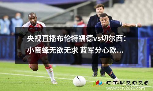 央视直播布伦特福德vs切尔西：小蜜蜂无欲无求 蓝军分心欧战难赢
